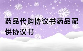藥品代購協(xié)議書藥品配供協(xié)議書