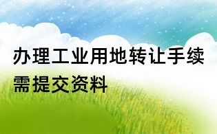 辦理工業用地轉讓手續需提交資料