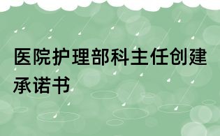 醫(yī)院護(hù)理部科主任創(chuàng)建承諾書(shū)