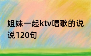 姐妹一起ktv唱歌的說說120句