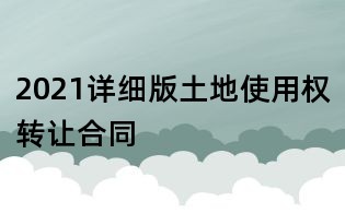 2021詳細版土地使用權轉讓合同