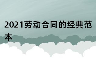 2021勞動合同的經(jīng)典范本