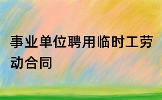 事業單位聘用臨時工勞動合同