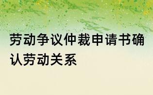 勞動爭議仲裁申請書確認勞動關(guān)系
