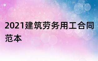 2021建筑勞務用工合同范本
