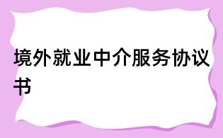 境外就業(yè)中介服務(wù)協(xié)議書