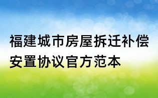 福建城市房屋拆遷補償安置協(xié)議官方范本