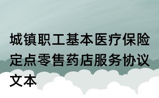 城鎮(zhèn)職工基本醫(yī)療保險(xiǎn)定點(diǎn)零售藥店服務(wù)協(xié)議文本