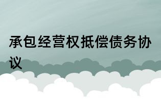 承包經(jīng)營權(quán)抵償債務(wù)協(xié)議