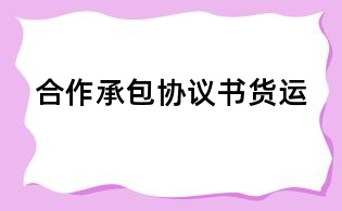 合作承包協(xié)議書貨運(yùn)