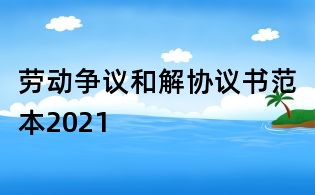 勞動爭議和解協(xié)議書范本2021