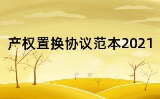 產(chǎn)權(quán)置換協(xié)議范本2021