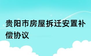 貴陽市房屋拆遷安置補償協(xié)議