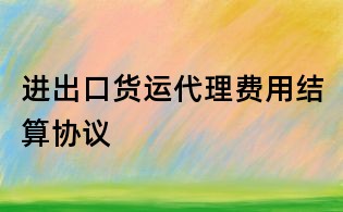 進(jìn)出口貨運(yùn)代理費(fèi)用結(jié)算協(xié)議