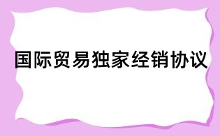 國際貿(mào)易獨家經(jīng)銷協(xié)議