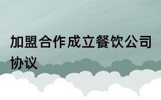 加盟合作成立餐飲公司協(xié)議