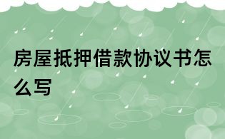 房屋抵押借款協(xié)議書怎么寫