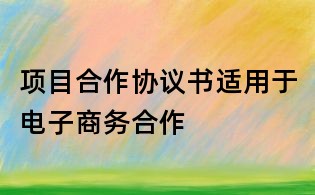 項目合作協(xié)議書適用于電子商務合作