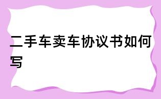 二手車賣車協(xié)議書如何寫