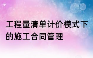 工程量清單計價模式下的施工合同管理