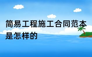 簡易工程施工合同范本是怎樣的