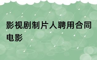 影視劇制片人聘用合同電影