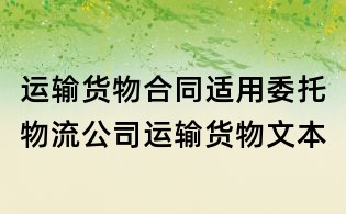 運(yùn)輸貨物合同適用委托物流公司運(yùn)輸貨物文本