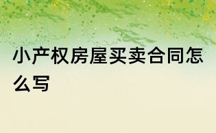 小產(chǎn)權(quán)房屋買(mǎi)賣(mài)合同怎么寫(xiě)