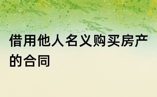 借用他人名義購買房產(chǎn)的合同