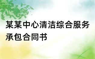 某某中心清潔綜合服務承包合同書