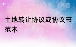 土地轉(zhuǎn)讓協(xié)議或協(xié)議書(shū)范本