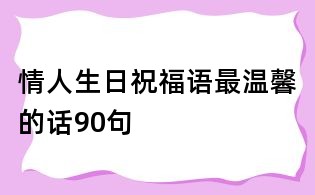 情人生日祝福語最溫馨的話90句