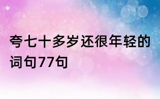 夸七十多歲還很年輕的詞句77句