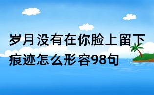 歲月沒有在你臉上留下痕跡怎么形容98句