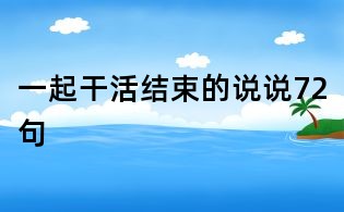 一起干活結(jié)束的說說72句