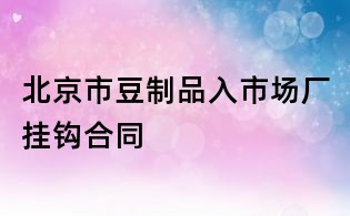 北京市豆制品入市場廠掛鉤合同