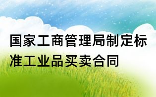 國家工商管理局制定標準工業品買賣合同