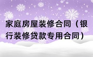 家庭房屋裝修合同(銀行裝修貸款專用合同)