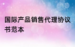 國際產品銷售代理協議書范本
