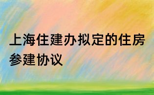 上海住建辦擬定的住房參建協(xié)議