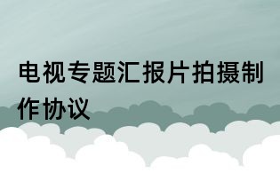 電視專題匯報片拍攝制作協議