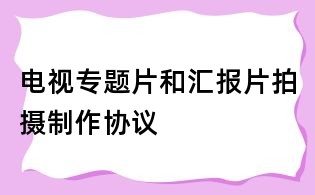 電視專題片和匯報片拍攝制作協(xié)議