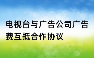 電視臺與廣告公司廣告費互抵合作協(xié)議