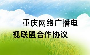 重慶網(wǎng)絡(luò)廣播電視聯(lián)盟合作協(xié)議