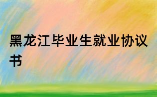 黑龍江畢業生就業協議書