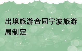 出境旅游合同寧波旅游局制定