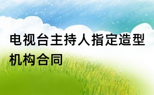 電視臺主持人指定造型機構合同