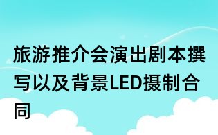 旅游推介會演出劇本撰寫以及背景LED攝制合同