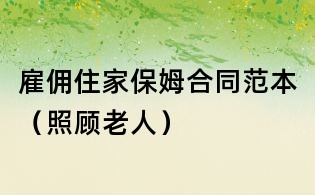 雇傭住家保姆合同范本(照顧老人)