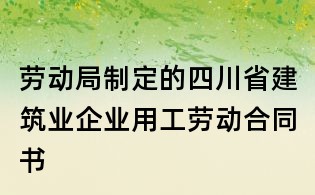 勞動局制定的四川省建筑業企業用工勞動合同書